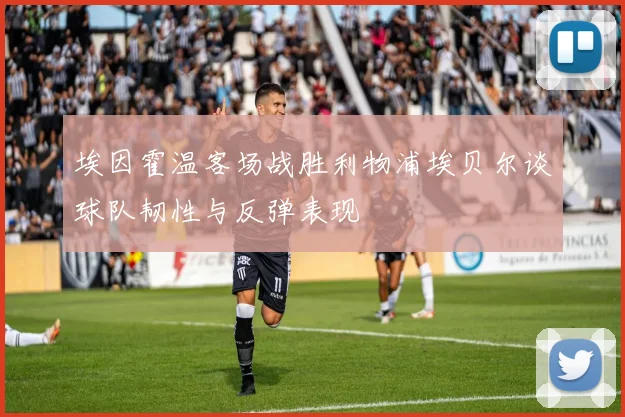 埃因霍温客场战胜利物浦埃贝尔谈球队韧性与反弹表现