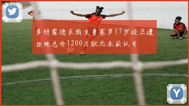 多特蒙德求购克鲁塞罗17岁边卫遭拒绝总价1200万欧元未获认可