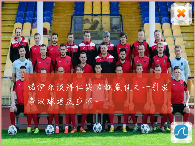 诺伊尔谈拜仁实力称最佳之一引发争议球迷反应不一