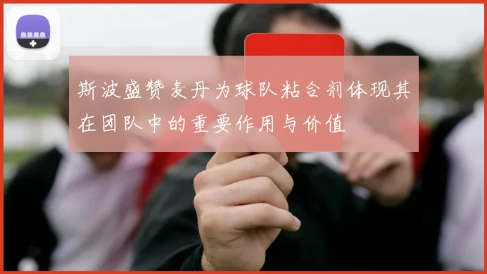 斯波盛赞麦丹为球队粘合剂体现其在团队中的重要作用与价值