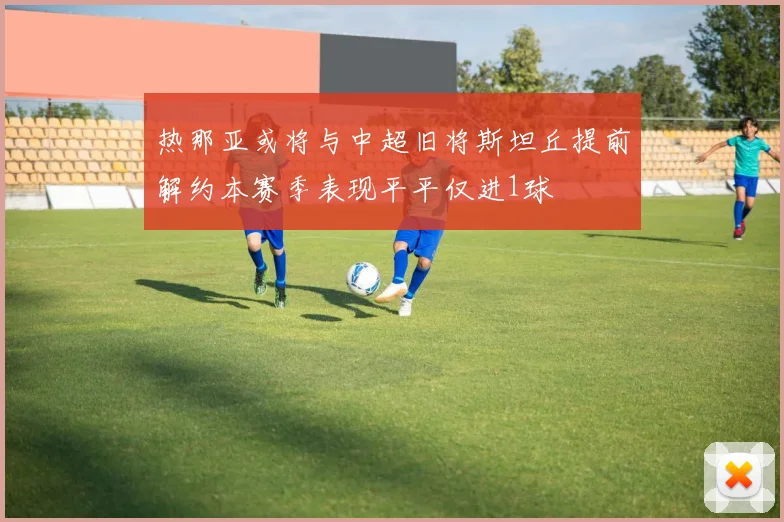 热那亚或将与中超旧将斯坦丘提前解约本赛季表现平平仅进1球