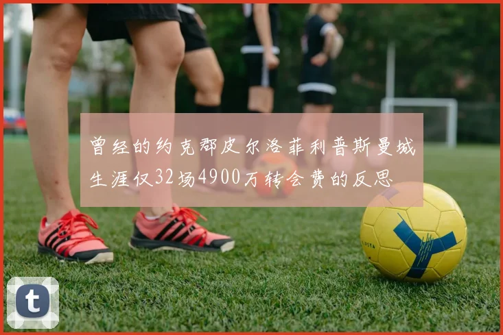 曾经的约克郡皮尔洛菲利普斯曼城生涯仅32场4900万转会费的反思