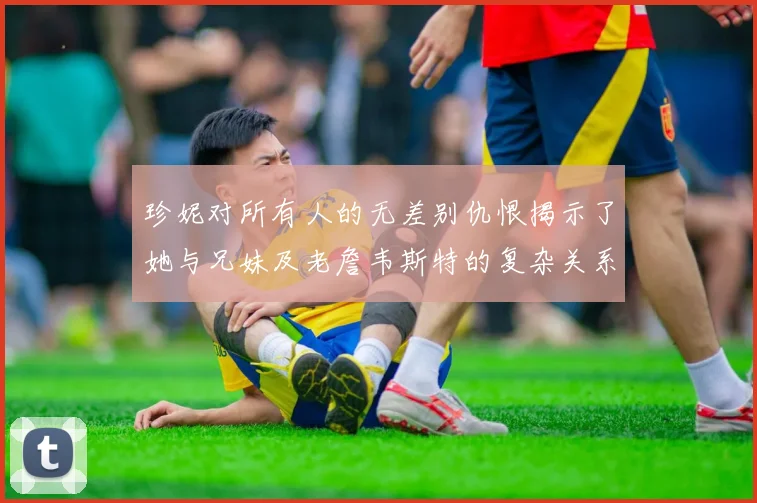 珍妮对所有人的无差别仇恨揭示了她与兄妹及老詹韦斯特的复杂关系