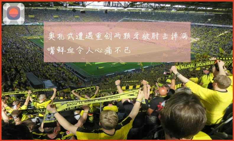 奥孔武遭遇重创两颗牙被肘击掉满嘴鲜血令人心痛不已