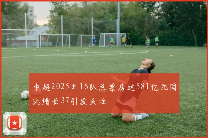 中超2025年16队总票房达581亿元同比增长37引发关注