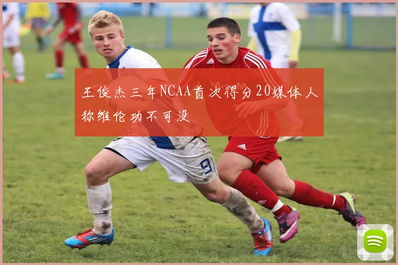 王俊杰三年NCAA首次得分20媒体人称维伦功不可没
