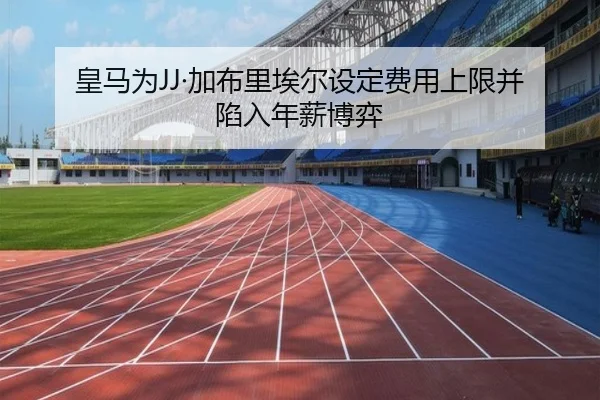 皇马为JJ·加布里埃尔设定费用上限并陷入年薪博弈(milan)